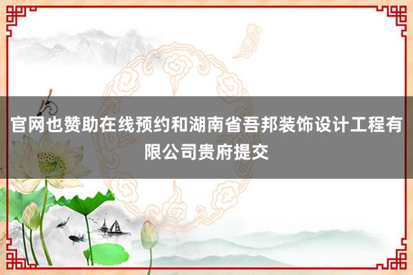 官网也赞助在线预约和湖南省吾邦装饰设计工程有限公司贵府提交