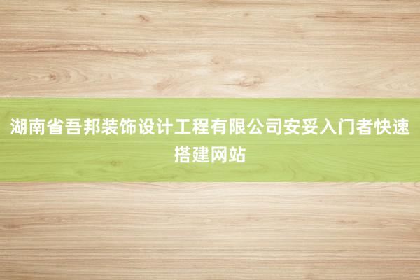 湖南省吾邦装饰设计工程有限公司安妥入门者快速搭建网站